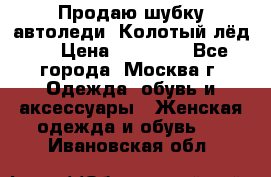 Продаю шубку автоледи. Колотый лёд.  › Цена ­ 28 000 - Все города, Москва г. Одежда, обувь и аксессуары » Женская одежда и обувь   . Ивановская обл.